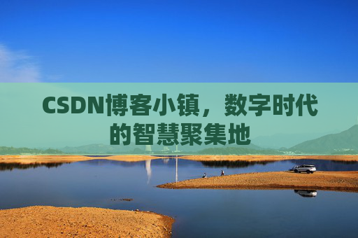 CSDN博客小镇,数字时代的智慧聚集地